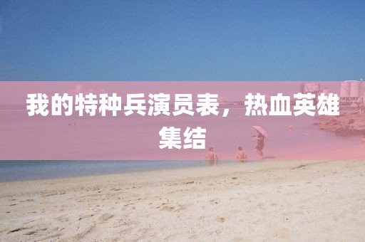 我的特种兵演员表，热血英雄集结