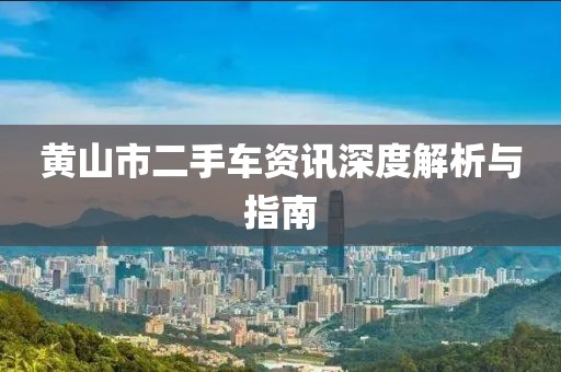黄山市二手车资讯深度解析与指南