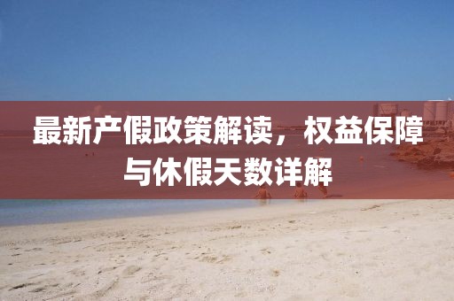 最新产假政策解读，权益保障与休假天数详解