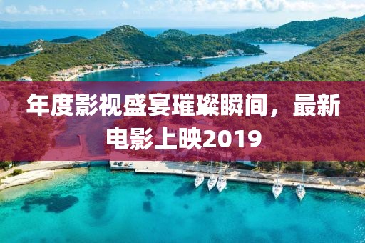 年度影视盛宴璀璨瞬间，最新电影上映2019