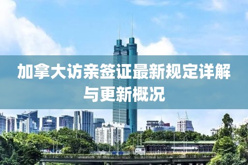 加拿大访亲签证最新规定详解与更新概况