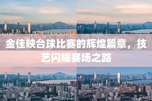 金佳映台球比赛的辉煌篇章，技艺闪耀赛场之路