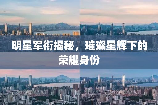 明星军衔揭秘，璀璨星辉下的荣耀身份