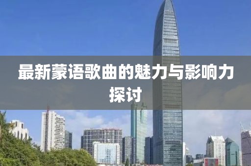 最新蒙语歌曲的魅力与影响力探讨