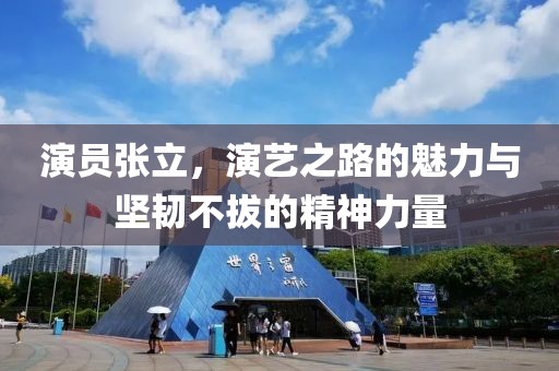 演员张立，演艺之路的魅力与坚韧不拔的精神力量