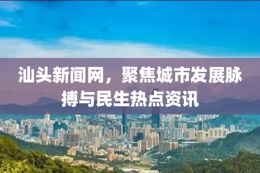 汕头新闻网，聚焦城市发展脉搏与民生热点资讯