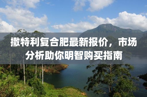 撒特利复合肥最新报价，市场分析助你明智购买指南