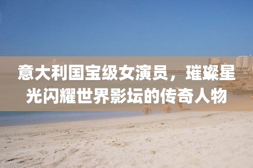 意大利国宝级女演员，璀璨星光闪耀世界影坛的传奇人物