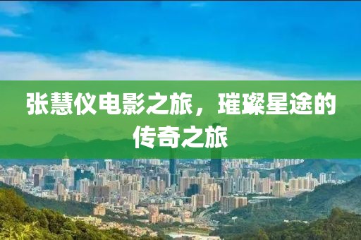 张慧仪电影之旅，璀璨星途的传奇之旅