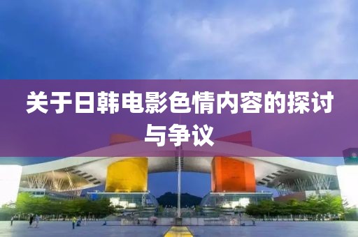 关于日韩电影色情内容的探讨与争议