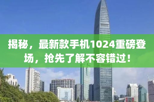 揭秘，最新款手机1024重磅登场，抢先了解不容错过！
