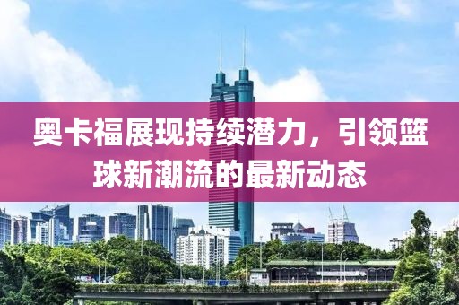 奥卡福展现持续潜力，引领篮球新潮流的最新动态
