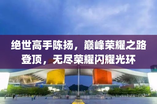 绝世高手陈扬，巅峰荣耀之路登顶，无尽荣耀闪耀光环