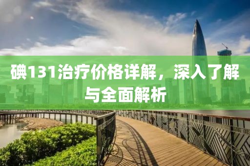 碘131治疗价格详解，深入了解与全面解析