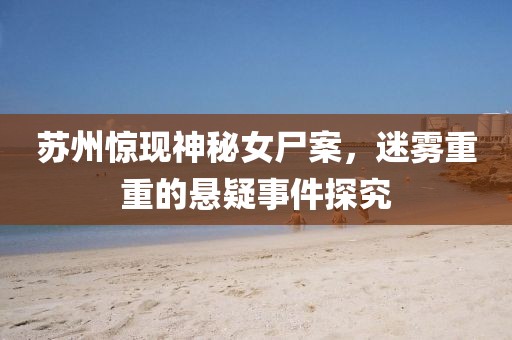 苏州惊现神秘女尸案，迷雾重重的悬疑事件探究
