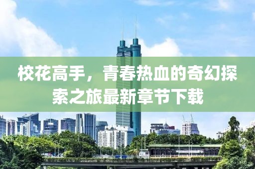校花高手，青春热血的奇幻探索之旅最新章节下载