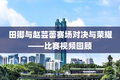 田卿与赵芸蕾赛场对决与荣耀——比赛视频回顾