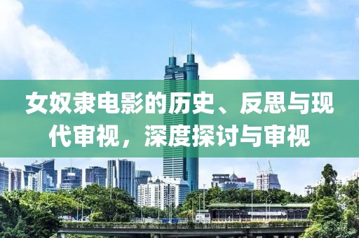 女奴隶电影的历史、反思与现代审视，深度探讨与审视