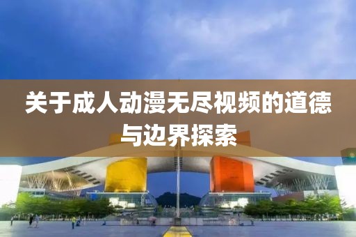 关于成人动漫无尽视频的道德与边界探索
