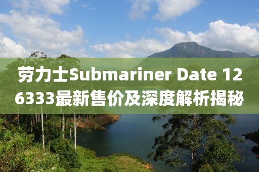 劳力士Submariner Date 126333最新售价及深度解析揭秘