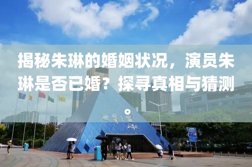 揭秘朱琳的婚姻状况，演员朱琳是否已婚？探寻真相与猜测。