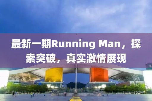 最新一期Running Man，探索突破，真实激情展现