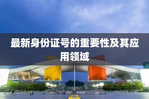 最新身份证号的重要性及其应用领域