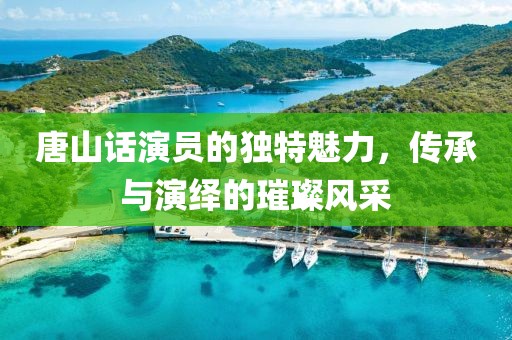 唐山话演员的独特魅力，传承与演绎的璀璨风采