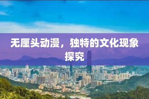 无厘头动漫，独特的文化现象探究