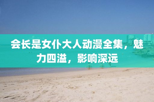 会长是女仆大人动漫全集，魅力四溢，影响深远