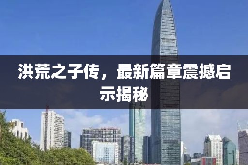 洪荒之子传，最新篇章震撼启示揭秘