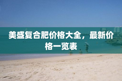 美盛复合肥价格大全，最新价格一览表