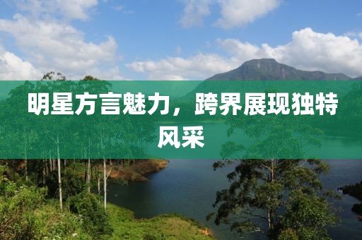 明星方言魅力，跨界展现独特风采