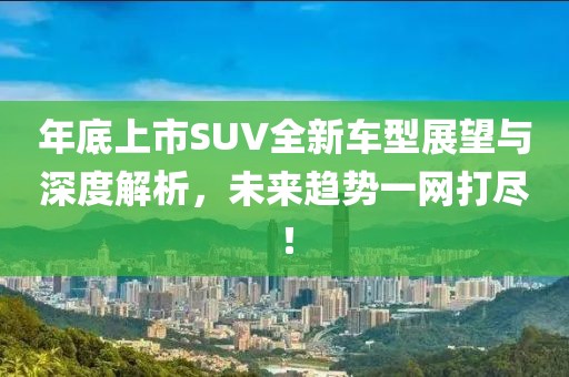 年底上市SUV全新车型展望与深度解析，未来趋势一网打尽！