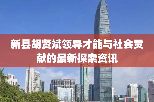 新县胡贤斌领导才能与社会贡献的最新探索资讯