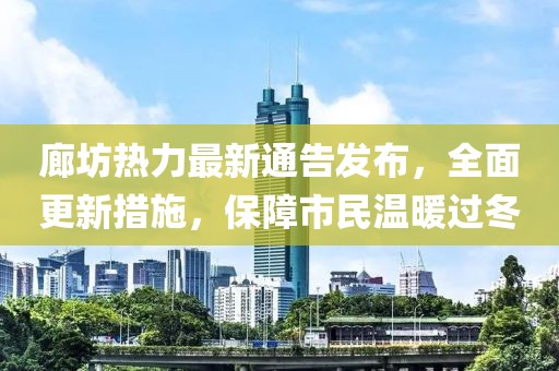 廊坊热力最新通告发布，全面更新措施，保障市民温暖过冬