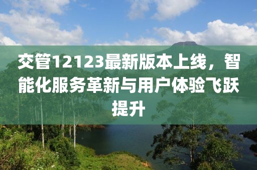 交管12123最新版本上线，智能化服务革新与用户体验飞跃提升
