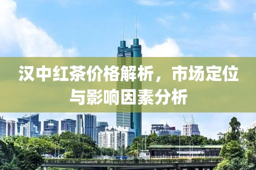 汉中红茶价格解析，市场定位与影响因素分析