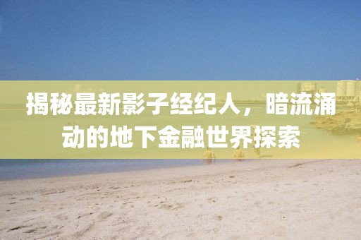 揭秘最新影子经纪人，暗流涌动的地下金融世界探索