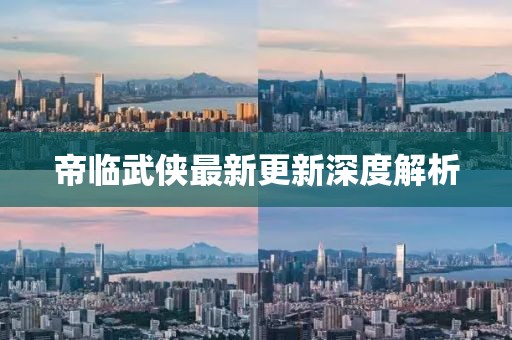 帝临武侠最新更新深度解析