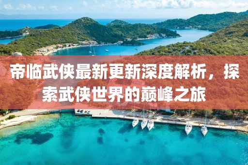 帝临武侠最新更新深度解析，探索武侠世界的巅峰之旅