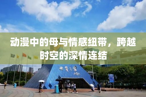 动漫中的母与情感纽带，跨越时空的深情连结