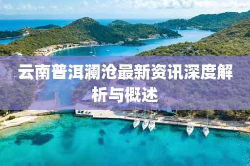 云南普洱澜沧最新资讯深度解析与概述