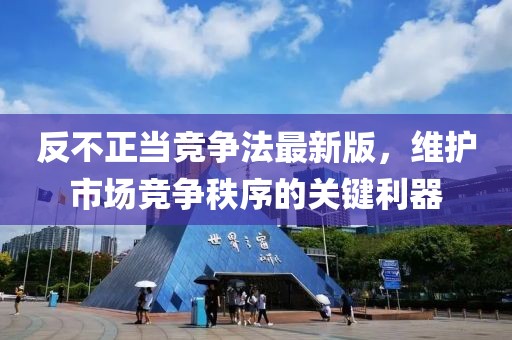反不正当竞争法最新版，维护市场竞争秩序的关键利器