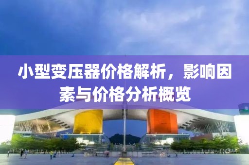 小型变压器价格解析，影响因素与价格分析概览