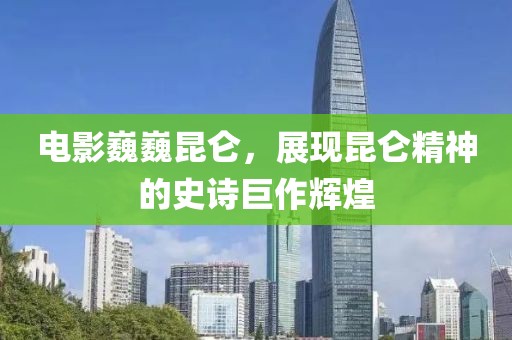 电影巍巍昆仑，展现昆仑精神的史诗巨作辉煌