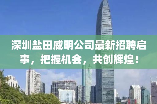 深圳盐田威明公司最新招聘启事，把握机会，共创辉煌！