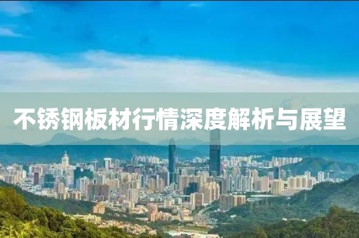 不锈钢板材行情深度解析与展望