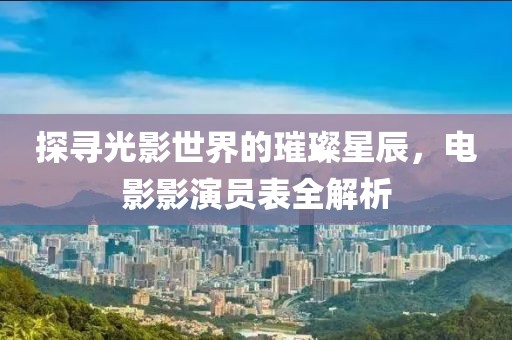 探寻光影世界的璀璨星辰，电影影演员表全解析