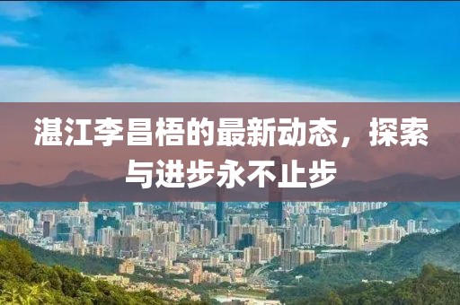 湛江李昌梧的最新动态，探索与进步永不止步